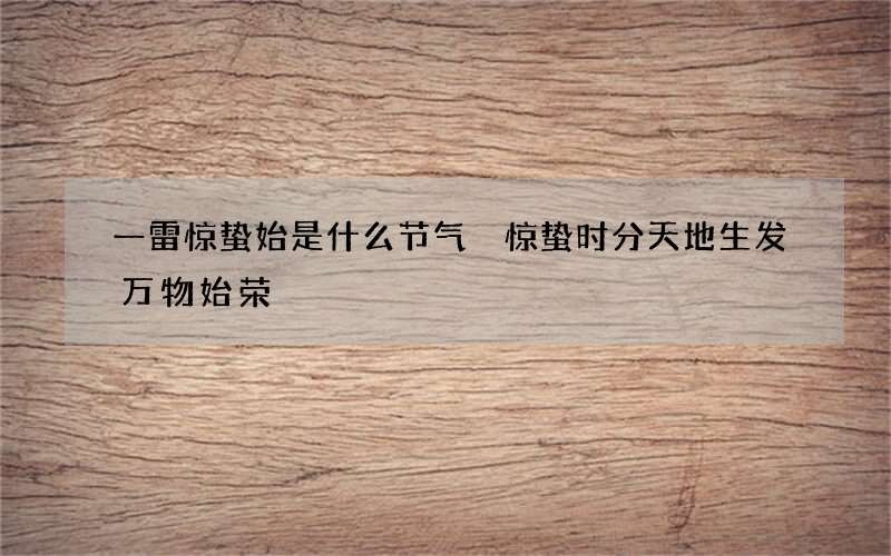 一雷惊蛰始是什么节气 惊蛰时分天地生发万物始荣
